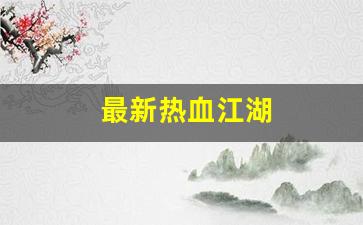 sf热血江湖发布网新开服：最新热血江湖(最新热血江湖下载安装)
