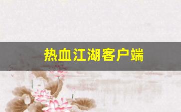热血江湖客户端(热血江湖客户端下载)