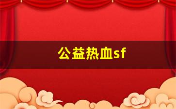 公益热血sf(公益热血江湖)