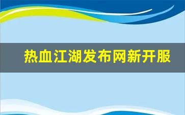热血江湖发布网新开服(热血江湖sf发布)