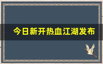 今日新开热血江湖发布网(热血江湖开服公告)