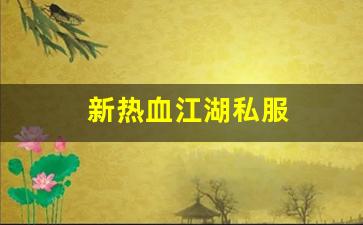 新开私：新热血江湖私服(新热血江湖官网)