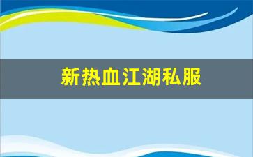 新开热血江湖sf：新热血江湖私服(新热血江湖官网)