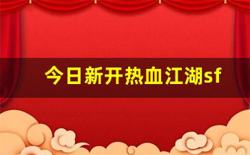 今日新开热血江湖sf(最新开热血江湖sf)