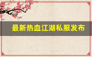 热血舍利子：最新热血江湖私服发布网(最新热血江湖sf发布网)