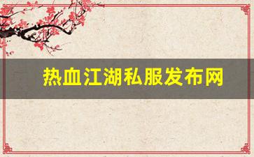热血江湖网页版：热血江湖私服发布网(热血江湖私发网6000)