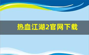 新开热血江湖私服发布网：热血江湖2官网下载(热血江湖 官网)