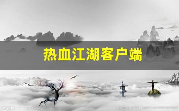 热血江湖客户端(热血江湖客户端安装目录)