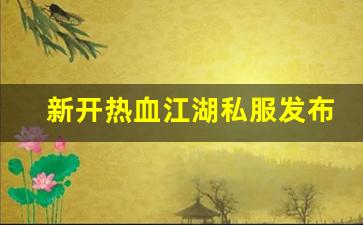 新开热血江湖私服发布网(新开热血江湖sf网端游) (2)